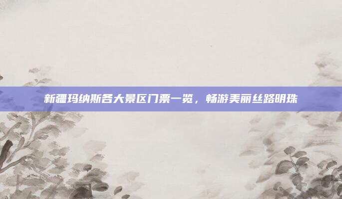 新疆玛纳斯各大景区门票一览，畅游美丽丝路明珠