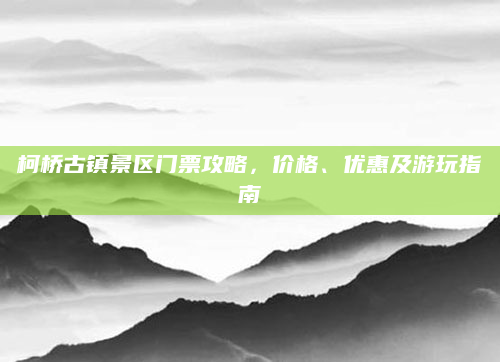 柯桥古镇景区门票攻略，价格、优惠及游玩指南