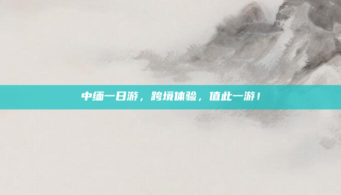 中缅一日游，跨境体验，值此一游！