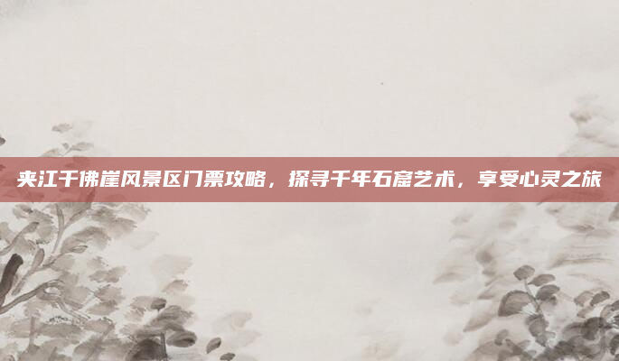 夹江千佛崖风景区门票攻略，探寻千年石窟艺术，享受心灵之旅