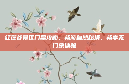 红崖谷景区门票攻略，畅游自然秘境，畅享无门票体验