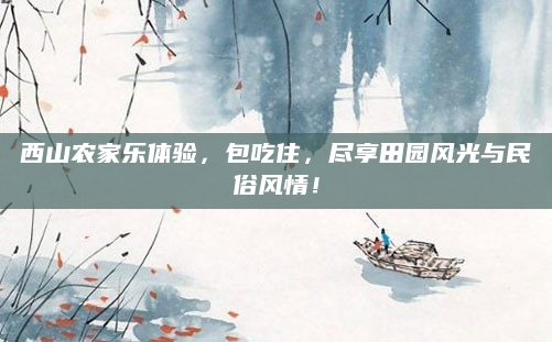西山农家乐体验，包吃住，尽享田园风光与民俗风情！