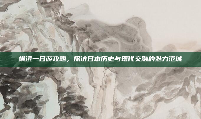 横滨一日游攻略,探访日本历史与现代交融的魅力港城