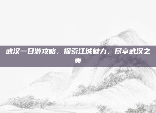 武汉一日游攻略，探索江城魅力，尽享武汉之美