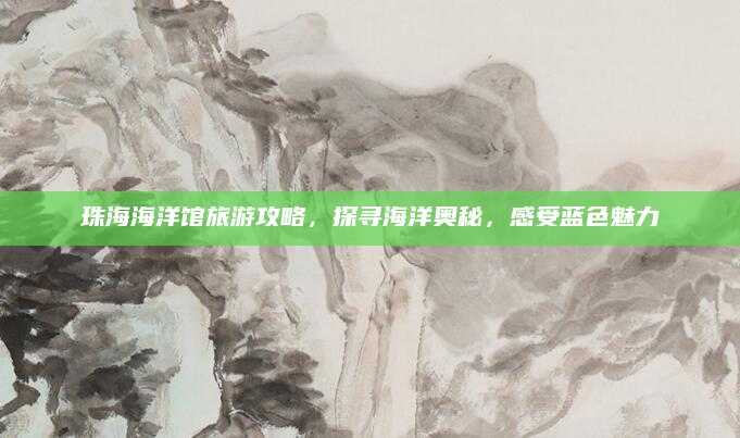 珠海海洋馆旅游攻略，探寻海洋奥秘，感受蓝色魅力