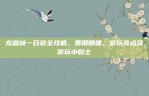 龙源峡一日游全攻略，费用明细、游玩亮点及游玩小贴士