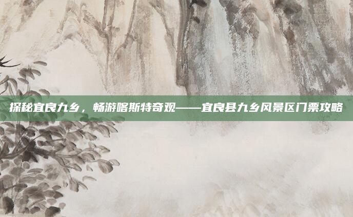 探秘宜良九乡,畅游喀斯特奇观——宜良县九乡风景区门票攻略