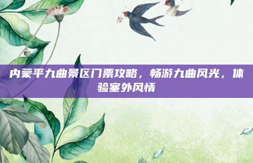 内蒙平九曲景区门票攻略,畅游九曲风光,体验塞外风情