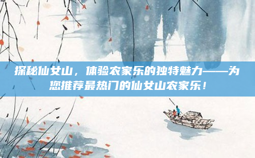 探秘仙女山,体验农家乐的独特魅力——为您推荐最热门的仙女山农家乐!