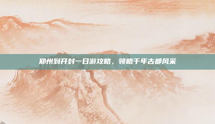 郑州到开封一日游攻略,领略千年古都风采