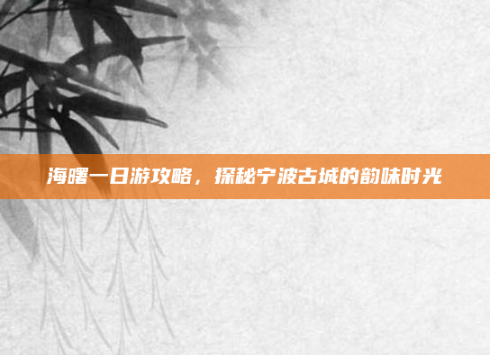 海曙一日游攻略，探秘宁波古城的韵味时光