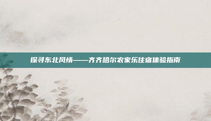 探寻东北风情——齐齐哈尔农家乐住宿体验指南