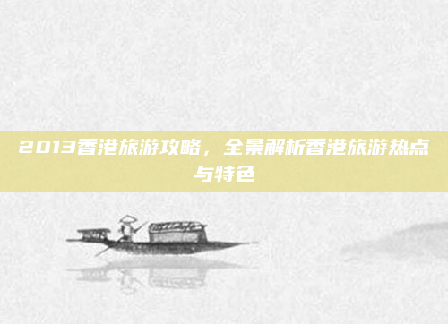 2013香港旅游攻略,全景解析香港旅游热点与特色