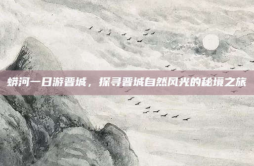 蟒河一日游晋城，探寻晋城自然风光的秘境之旅