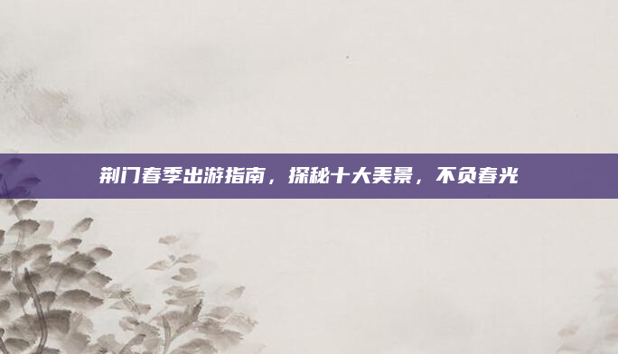 荆门春季出游指南，探秘十大美景，不负春光