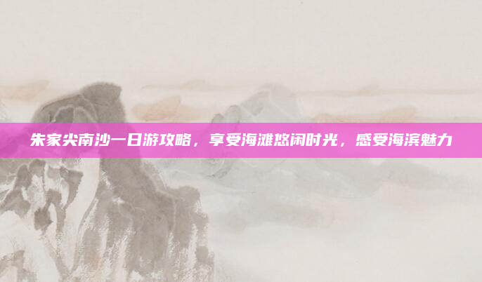 朱家尖南沙一日游攻略，享受海滩悠闲时光，感受海滨魅力