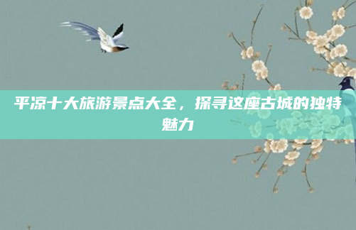 平凉十大旅游景点大全，探寻这座古城的独特魅力