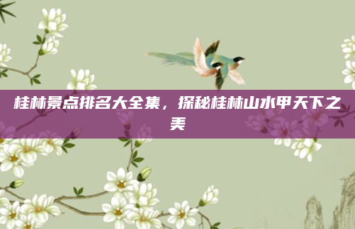 桂林景点排名大全集,探秘桂林山水甲天下之美