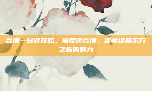 香港一日游攻略，深度游香港，体验这座东方之珠的魅力