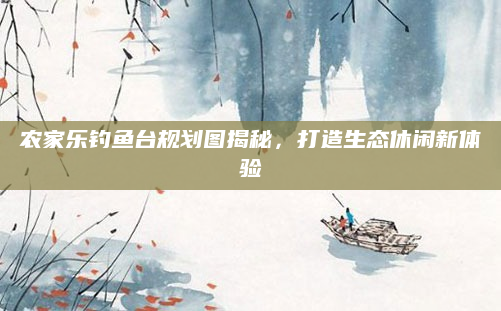 农家乐钓鱼台规划图揭秘，打造生态休闲新体验