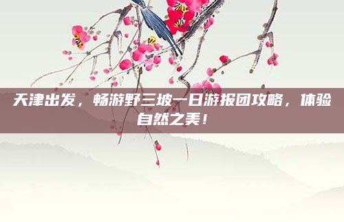 天津出发，畅游野三坡一日游报团攻略，体验自然之美！