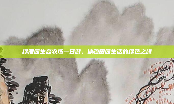 绿港园生态农场一日游，体验田园生活的绿色之旅