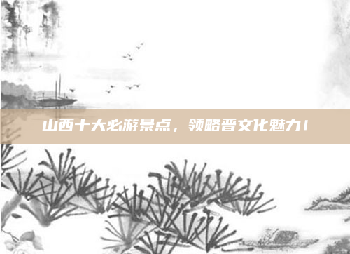 山西十大必游景点，领略晋文化魅力！