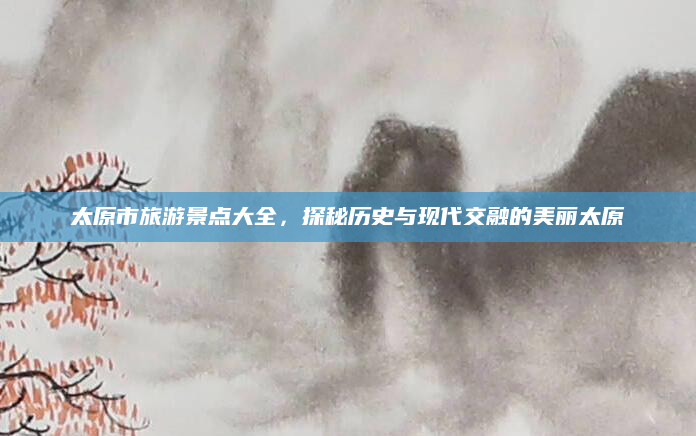太原市旅游景点大全，探秘历史与现代交融的美丽太原