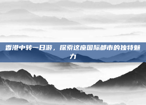 香港中转一日游，探索这座国际都市的独特魅力