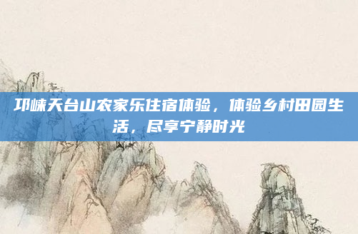 邛崃天台山农家乐住宿体验,体验乡村田园生活,尽享宁静时光
