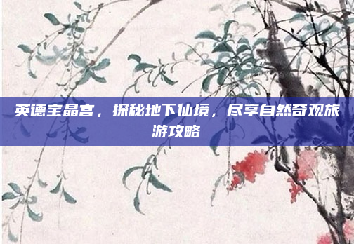 英德宝晶宫，探秘地下仙境，尽享自然奇观旅游攻略