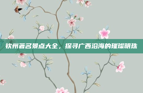 钦州著名景点大全,探寻广西沿海的璀璨明珠