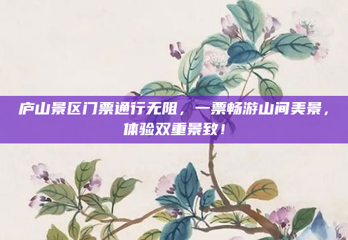 庐山景区门票通行无阻，一票畅游山间美景，体验双重景致！