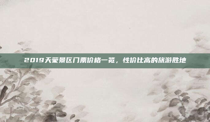 2019天蒙景区门票价格一览，性价比高的旅游胜地