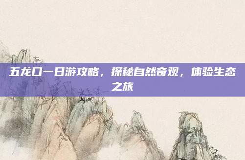 五龙口一日游攻略,探秘自然奇观,体验生态之旅
