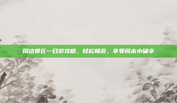 周边景区一日游攻略，轻松畅游，享受周末小确幸