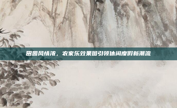 田园风情浓,农家乐效果图引领休闲度假新潮流