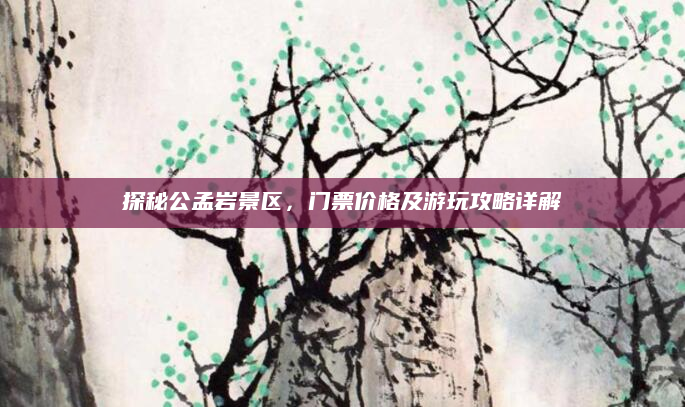 探秘公孟岩景区,门票价格及游玩攻略详解