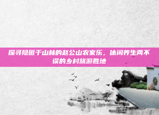 探寻隐匿于山林的赵公山农家乐,休闲养生两不误的乡村旅游胜地