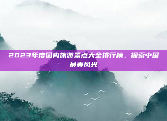2023年度国内旅游景点大全排行榜,探索中国最美风光