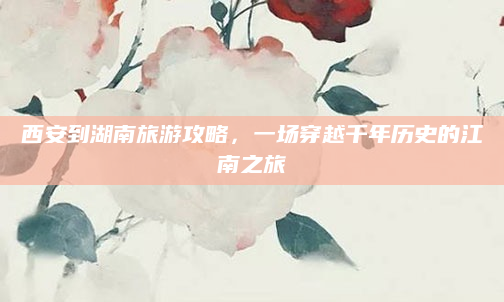 西安到湖南旅游攻略，一场穿越千年历史的江南之旅