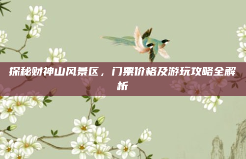 探秘财神山风景区，门票价格及游玩攻略全解析