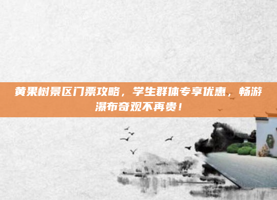 黄果树景区门票攻略，学生群体专享优惠，畅游瀑布奇观不再贵！