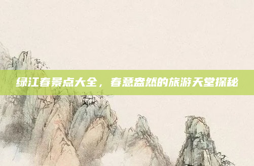 绿江春景点大全，春意盎然的旅游天堂探秘