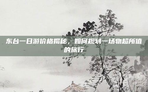 东台一日游价格揭秘，如何规划一场物超所值的旅行