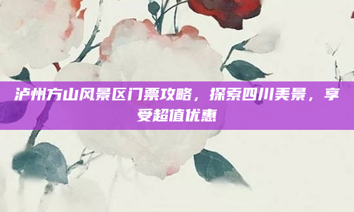 泸州方山风景区门票攻略，探索四川美景，享受超值优惠