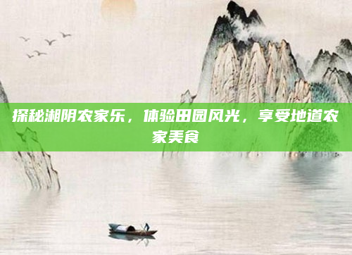 探秘湘阴农家乐，体验田园风光，享受地道农家美食
