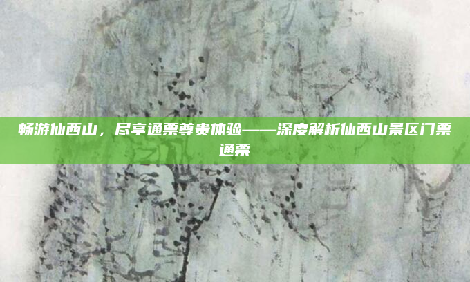 畅游仙西山，尽享通票尊贵体验——深度解析仙西山景区门票通票