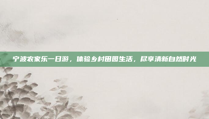 宁波农家乐一日游，体验乡村田园生活，尽享清新自然时光