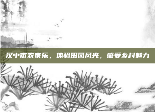 汉中市农家乐，体验田园风光，感受乡村魅力